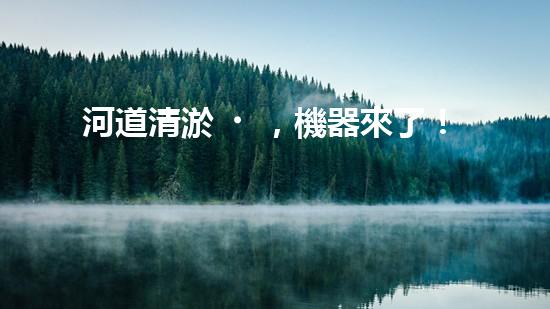 河道清淤，機器來了！